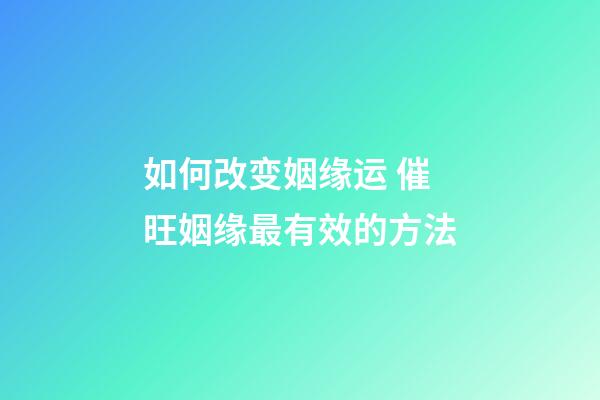 如何改变姻缘运 催旺姻缘最有效的方法